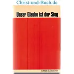 Unser Glaube ist der Sieg - kurzgefasste biblische Glaubenslehre - Geleitwort Erich Sauer, Hans Legiehn