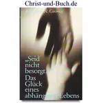 Seid nicht besorgt - Das Glück eines abhängigen Lebens, Anthony N Groves #G